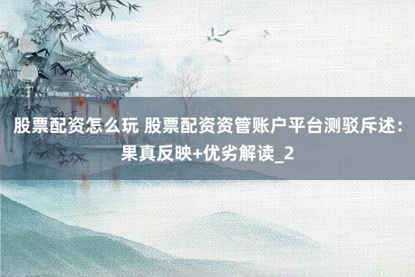 股票配资怎么玩 股票配资资管账户平台测驳斥述：果真反映+优劣解读_2