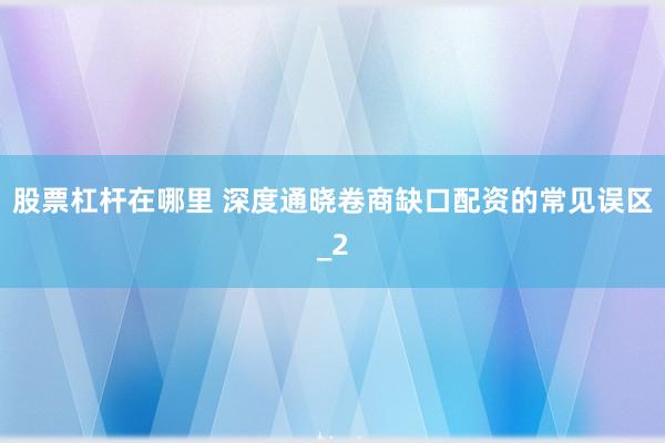 股票杠杆在哪里 深度通晓卷商缺口配资的常见误区_2