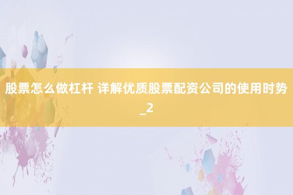 股票怎么做杠杆 详解优质股票配资公司的使用时势_2