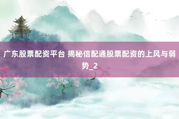 广东股票配资平台 揭秘信配通股票配资的上风与弱势_2