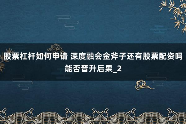 股票杠杆如何申请 深度融会金斧子还有股票配资吗能否晋升后果_2