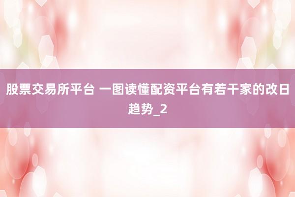 股票交易所平台 一图读懂配资平台有若干家的改日趋势_2