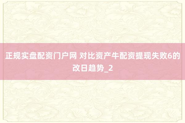 正规实盘配资门户网 对比资产牛配资提现失败6的改日趋势_2