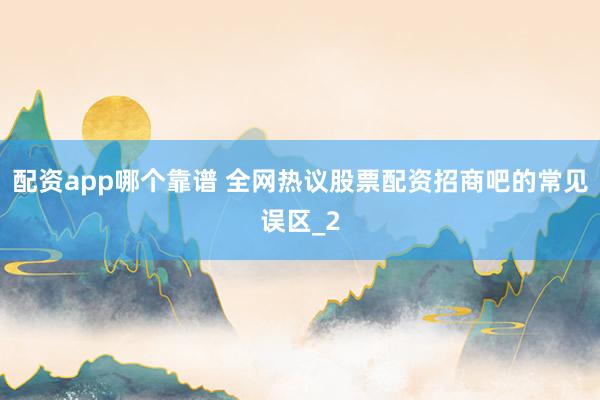 配资app哪个靠谱 全网热议股票配资招商吧的常见误区_2