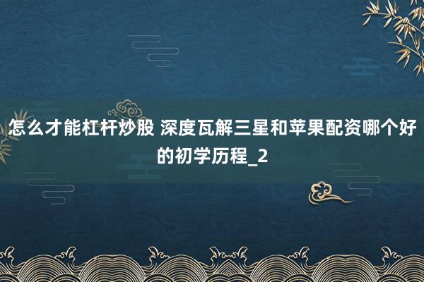 怎么才能杠杆炒股 深度瓦解三星和苹果配资哪个好的初学历程_2
