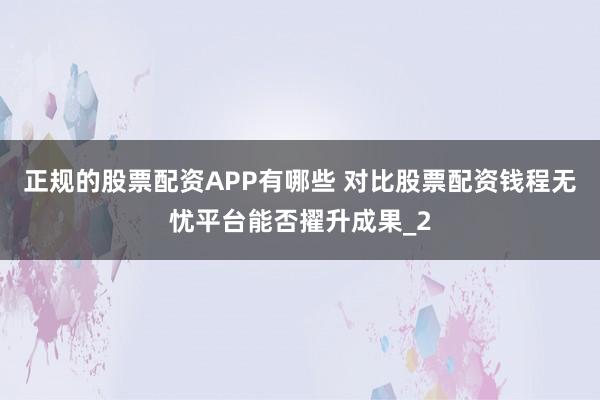 正规的股票配资APP有哪些 对比股票配资钱程无忧平台能否擢升成果_2