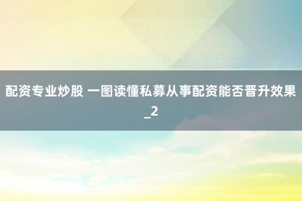 配资专业炒股 一图读懂私募从事配资能否晋升效果_2