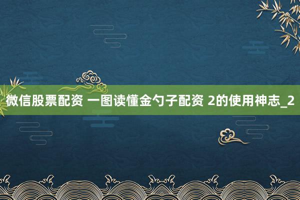 微信股票配资 一图读懂金勺子配资 2的使用神志_2