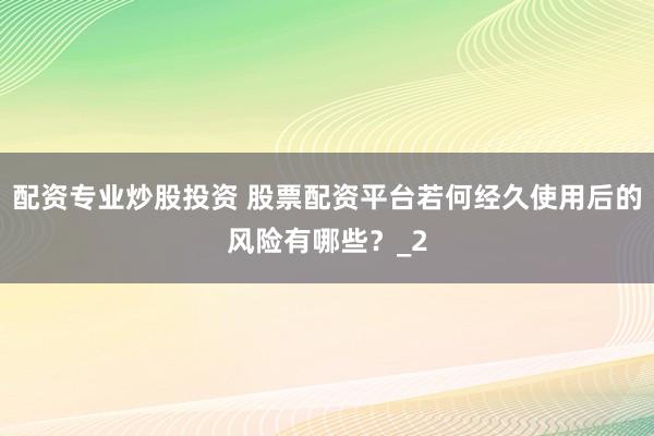 配资专业炒股投资 股票配资平台若何经久使用后的风险有哪些？_2