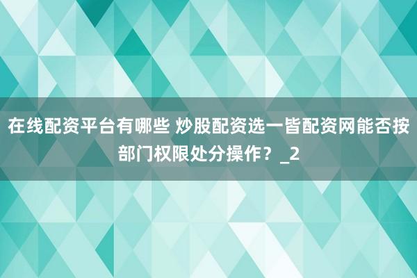 在线配资平台有哪些 炒股配资选一皆配资网能否按部门权限处分操作？_2