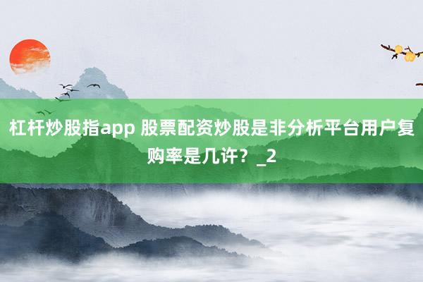 杠杆炒股指app 股票配资炒股是非分析平台用户复购率是几许？_2
