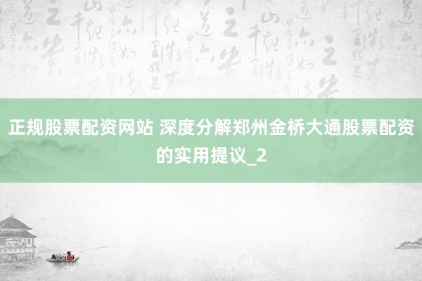 正规股票配资网站 深度分解郑州金桥大通股票配资的实用提议_2