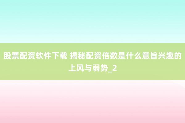 股票配资软件下载 揭秘配资倍数是什么意旨兴趣的上风与弱势_2