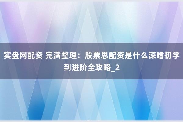实盘网配资 完满整理：股票思配资是什么深嗜初学到进阶全攻略_2