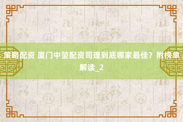 策略配资 厦门中堃配资司理到底哪家最佳？附榜单解读_2
