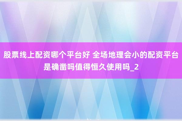 股票线上配资哪个平台好 全场地理会小的配资平台是确凿吗值得恒久使用吗_2