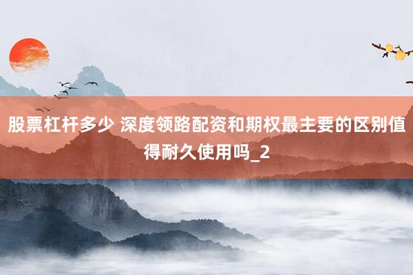 股票杠杆多少 深度领路配资和期权最主要的区别值得耐久使用吗_2