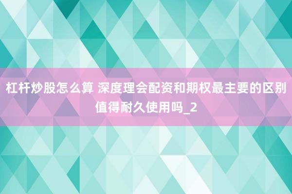 杠杆炒股怎么算 深度理会配资和期权最主要的区别值得耐久使用吗_2