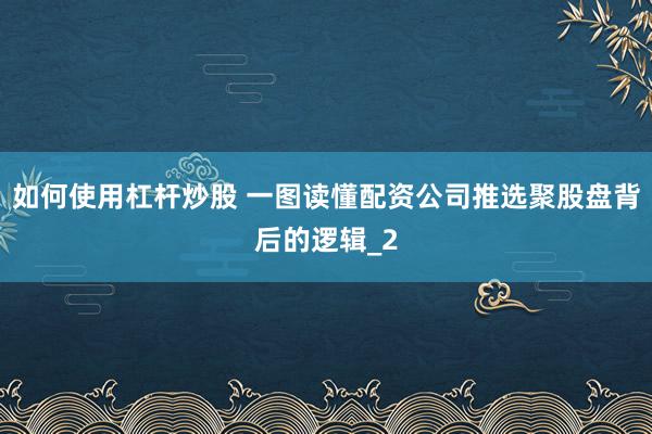 如何使用杠杆炒股 一图读懂配资公司推选聚股盘背后的逻辑_2