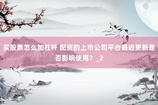 买股票怎么加杠杆 配资的上市公司平台最近更新是否影响使用？_2