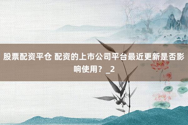 股票配资平仓 配资的上市公司平台最近更新是否影响使用？_2