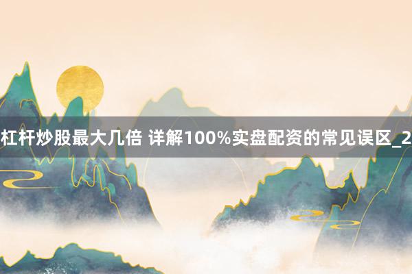 杠杆炒股最大几倍 详解100%实盘配资的常见误区_2
