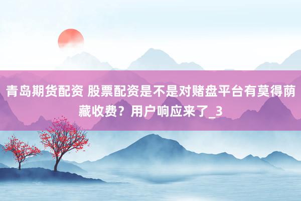 青岛期货配资 股票配资是不是对赌盘平台有莫得荫藏收费？用户响应来了_3