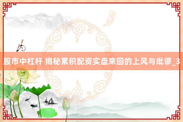股市中杠杆 揭秘累积配资实盘来回的上风与纰谬_3