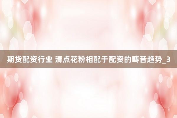 期货配资行业 清点花粉相配于配资的畴昔趋势_3