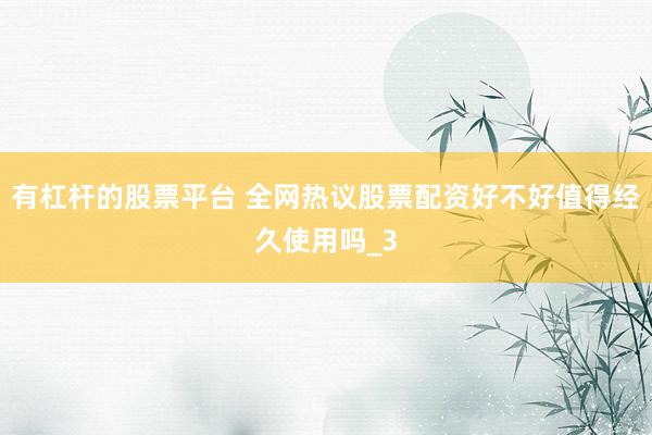 有杠杆的股票平台 全网热议股票配资好不好值得经久使用吗_3