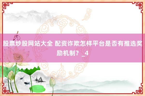 股票炒股网站大全 配资诈欺怎样平台是否有推选奖励机制？_4