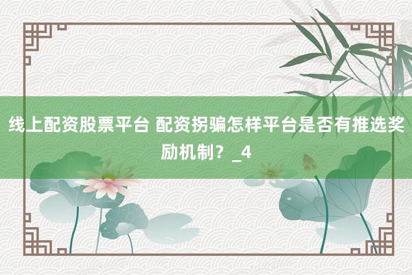 线上配资股票平台 配资拐骗怎样平台是否有推选奖励机制？_4