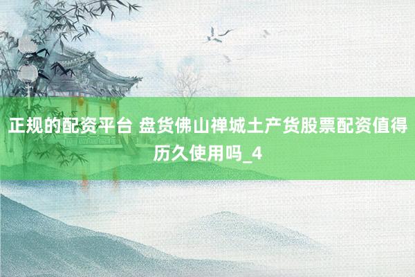 正规的配资平台 盘货佛山禅城土产货股票配资值得历久使用吗_4