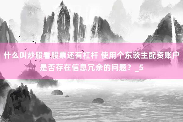 什么叫炒股看股票还有杠杆 使用个东谈主配资账户是否存在信息冗余的问题？_5