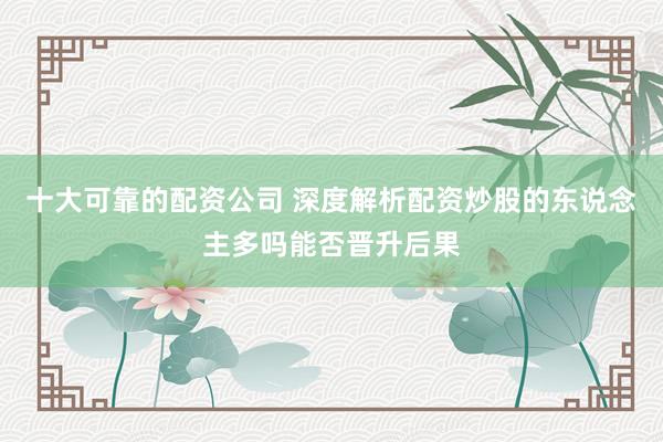 十大可靠的配资公司 深度解析配资炒股的东说念主多吗能否晋升后果