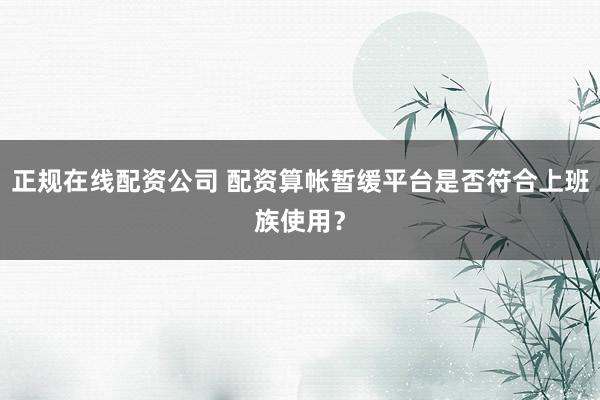 正规在线配资公司 配资算帐暂缓平台是否符合上班族使用？