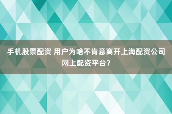 手机股票配资 用户为啥不肯意离开上海配资公司网上配资平台？
