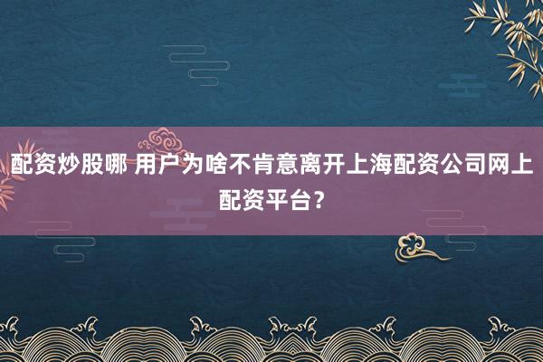 配资炒股哪 用户为啥不肯意离开上海配资公司网上配资平台？