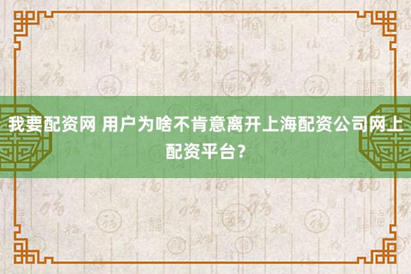 我要配资网 用户为啥不肯意离开上海配资公司网上配资平台？