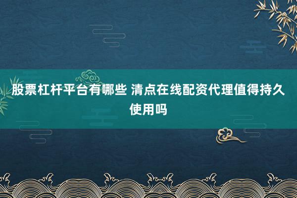 股票杠杆平台有哪些 清点在线配资代理值得持久使用吗