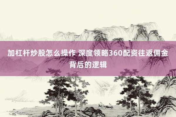 加杠杆炒股怎么操作 深度领略360配资往返佣金背后的逻辑