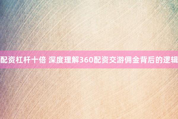 配资杠杆十倍 深度理解360配资交游佣金背后的逻辑