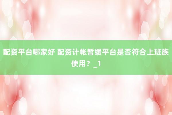 配资平台哪家好 配资计帐暂缓平台是否符合上班族使用？_1