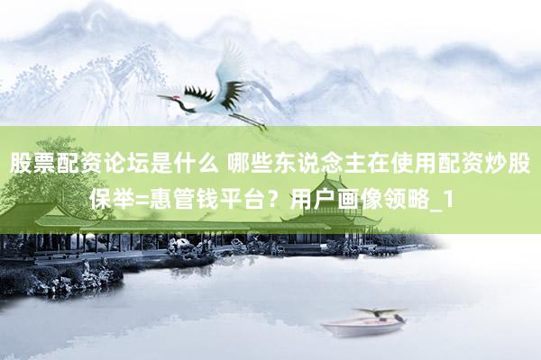 股票配资论坛是什么 哪些东说念主在使用配资炒股保举=惠管钱平台？用户画像领略_1