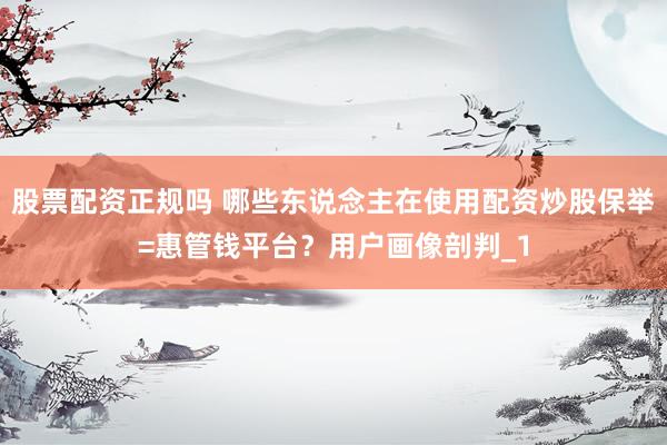 股票配资正规吗 哪些东说念主在使用配资炒股保举=惠管钱平台？用户画像剖判_1