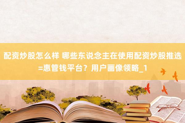 配资炒股怎么样 哪些东说念主在使用配资炒股推选=惠管钱平台？用户画像领略_1
