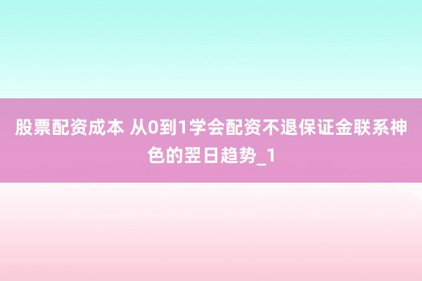 股票配资成本 从0到1学会配资不退保证金联系神色的翌日趋势_1