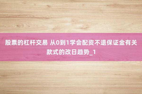 股票的杠杆交易 从0到1学会配资不退保证金有关款式的改日趋势_1