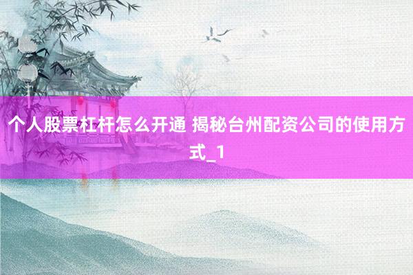 个人股票杠杆怎么开通 揭秘台州配资公司的使用方式_1