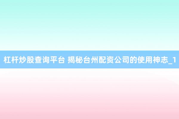 杠杆炒股查询平台 揭秘台州配资公司的使用神志_1